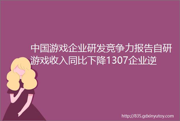 中国游戏企业研发竞争力报告自研游戏收入同比下降1307企业逆境中谋发展